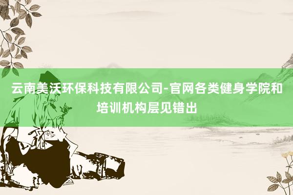 云南美沃环保科技有限公司-官网各类健身学院和培训机构层见错出