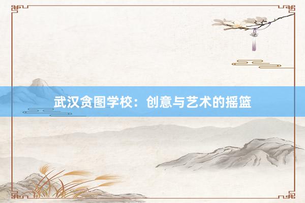 武汉贪图学校:创意与艺术的摇篮
