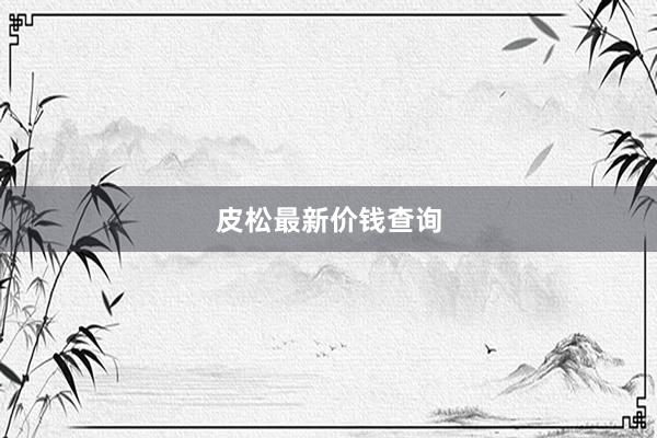 皮松最新价钱查询