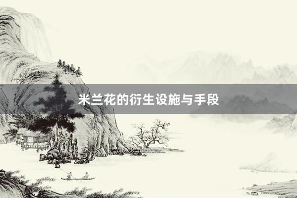 米兰花的衍生设施与手段