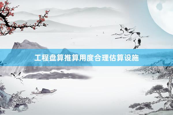 工程盘算推算用度合理估算设施