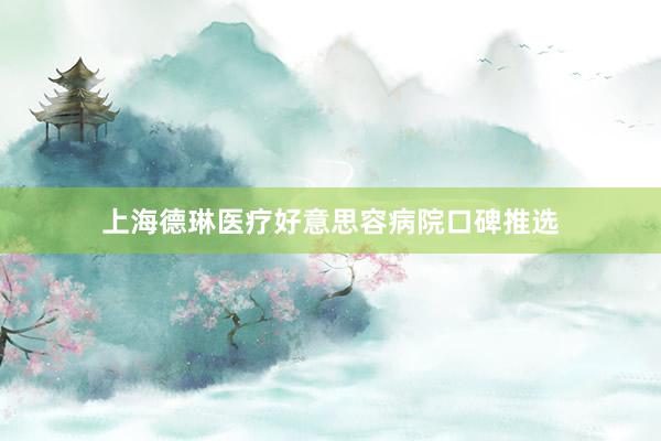 上海德琳医疗好意思容病院口碑推选