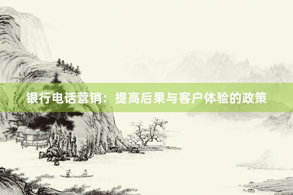 银行电话营销：提高后果与客户体验的政策