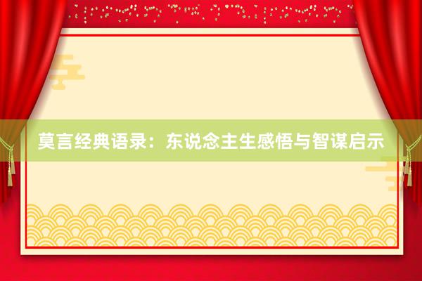 莫言经典语录:东说念主生感悟与智谋启示